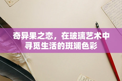 奇异果之恋，在玻璃艺术中寻觅生活的斑斓色彩