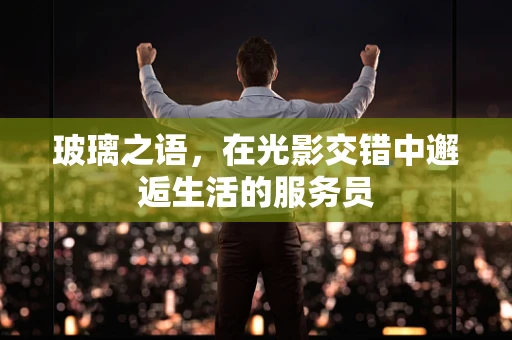 玻璃之语，在光影交错中邂逅生活的服务员