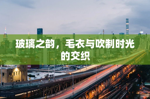 玻璃之韵，毛衣与吹制时光的交织