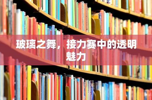 玻璃之舞，接力赛中的透明魅力