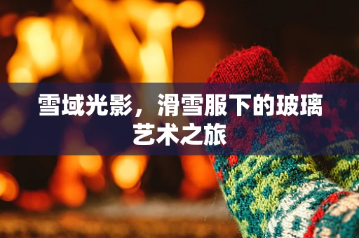 雪域光影，滑雪服下的玻璃艺术之旅