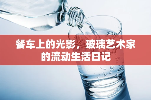 餐车上的光影，玻璃艺术家的流动生活日记