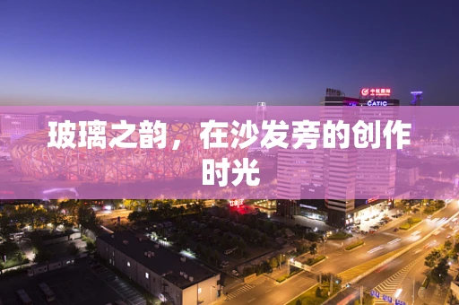 玻璃之韵，在沙发旁的创作时光