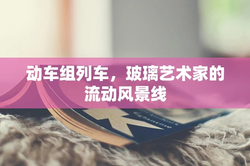 动车组列车，玻璃艺术家的流动风景线