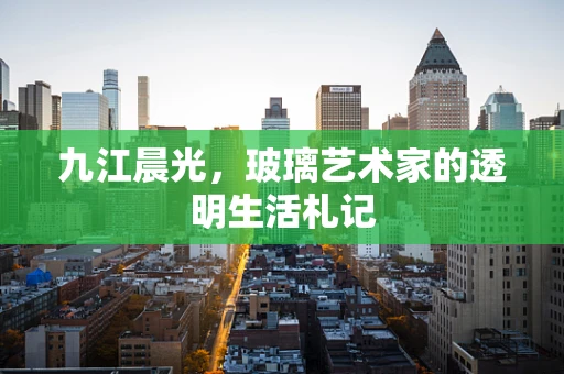 九江晨光，玻璃艺术家的透明生活札记