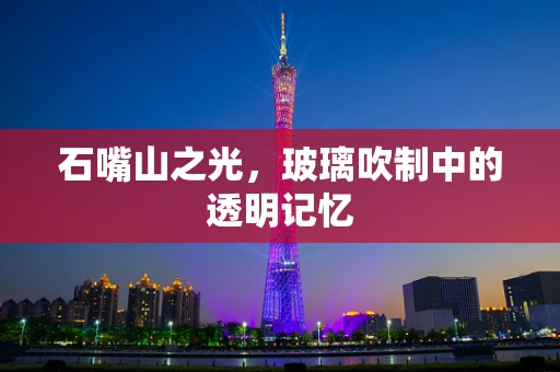 石嘴山之光，玻璃吹制中的透明记忆