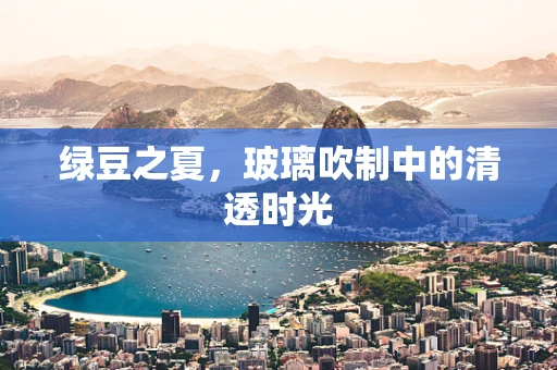 绿豆之夏，玻璃吹制中的清透时光