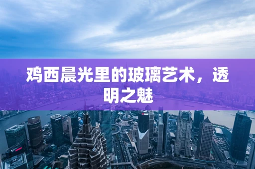 鸡西晨光里的玻璃艺术，透明之魅