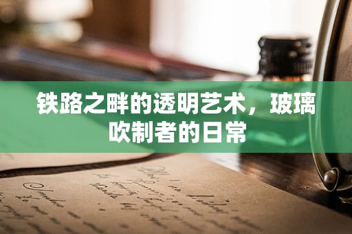 铁路之畔的透明艺术，玻璃吹制者的日常