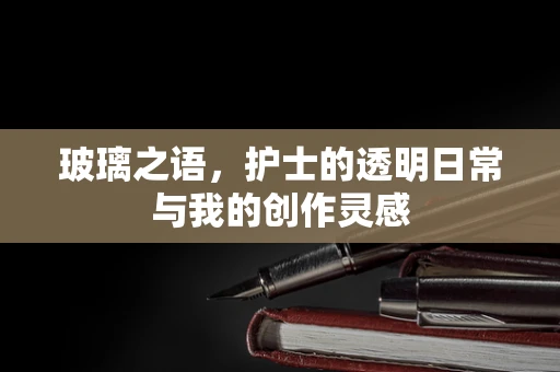 玻璃之语，护士的透明日常与我的创作灵感