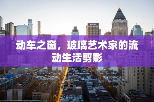 动车之窗，玻璃艺术家的流动生活剪影