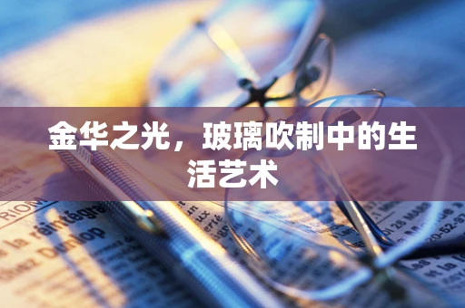 金华之光，玻璃吹制中的生活艺术