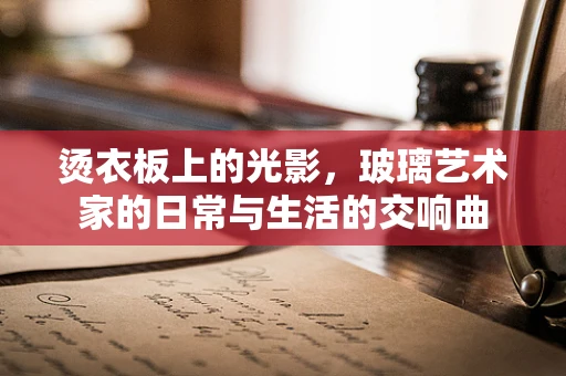 烫衣板上的光影，玻璃艺术家的日常与生活的交响曲