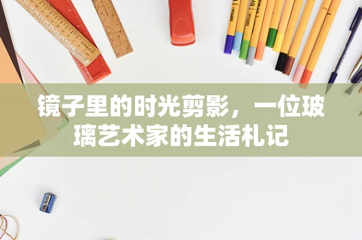 镜子里的时光剪影，一位玻璃艺术家的生活札记
