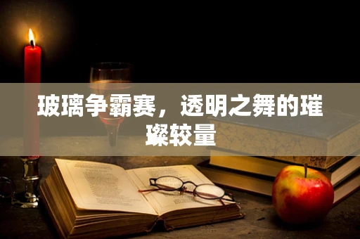 玻璃争霸赛，透明之舞的璀璨较量