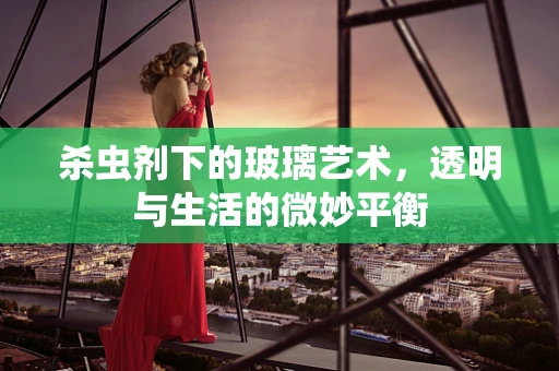 杀虫剂下的玻璃艺术，透明与生活的微妙平衡