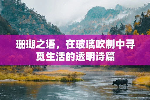 珊瑚之语，在玻璃吹制中寻觅生活的透明诗篇
