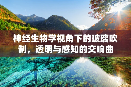 神经生物学视角下的玻璃吹制，透明与感知的交响曲