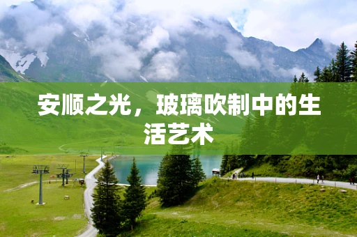 安顺之光，玻璃吹制中的生活艺术