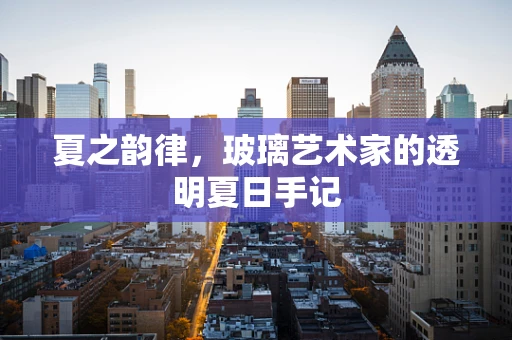 夏之韵律，玻璃艺术家的透明夏日手记