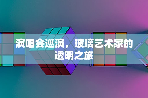 演唱会巡演，玻璃艺术家的透明之旅