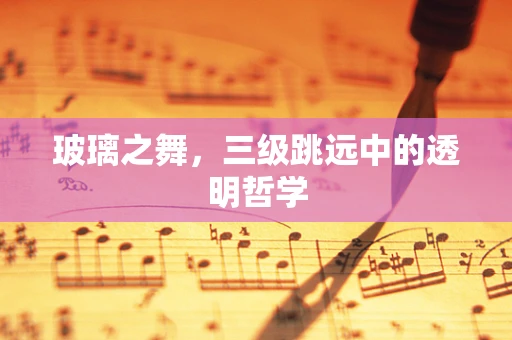 玻璃之舞，三级跳远中的透明哲学