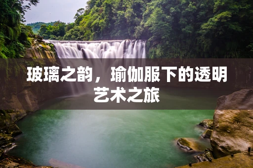 玻璃之韵，瑜伽服下的透明艺术之旅