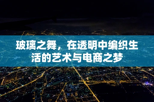 玻璃之舞，在透明中编织生活的艺术与电商之梦
