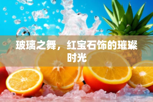 玻璃之舞，红宝石饰的璀璨时光