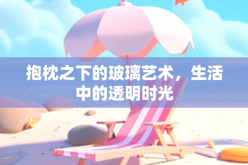 抱枕之下的玻璃艺术，生活中的透明时光