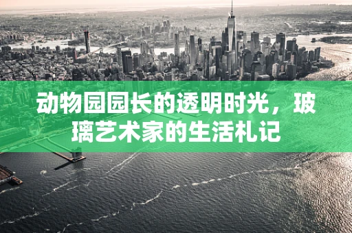 动物园园长的透明时光，玻璃艺术家的生活札记