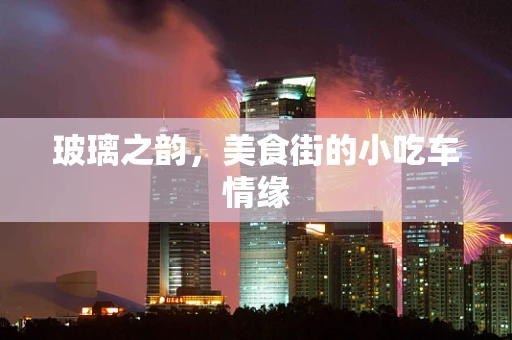 玻璃之韵，美食街的小吃车情缘