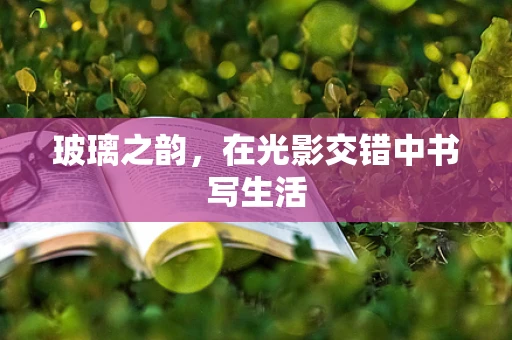 玻璃之韵，在光影交错中书写生活