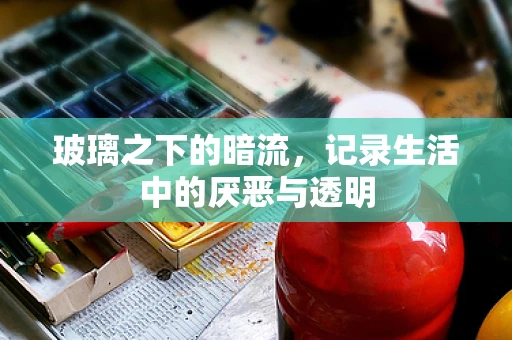 玻璃之下的暗流，记录生活中的厌恶与透明