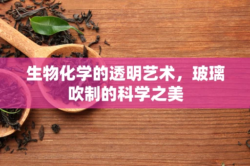 生物化学的透明艺术，玻璃吹制的科学之美