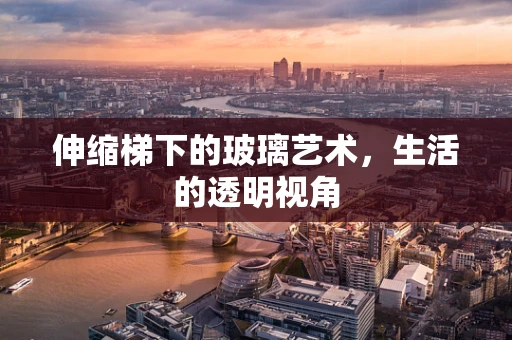 伸缩梯下的玻璃艺术，生活的透明视角