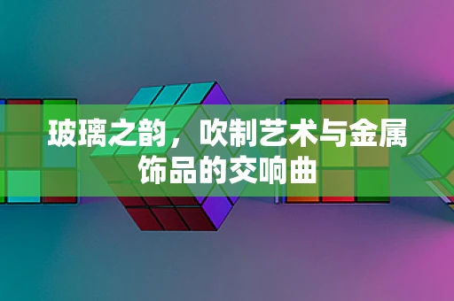 玻璃之韵，吹制艺术与金属饰品的交响曲