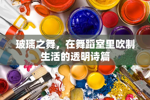 玻璃之舞，在舞蹈室里吹制生活的透明诗篇