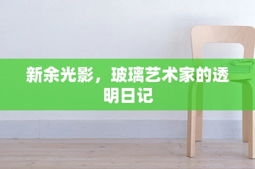 新余光影，玻璃艺术家的透明日记