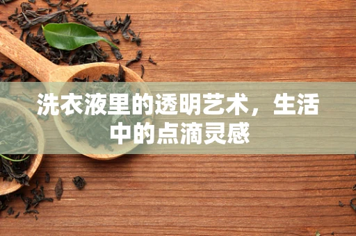 洗衣液里的透明艺术，生活中的点滴灵感