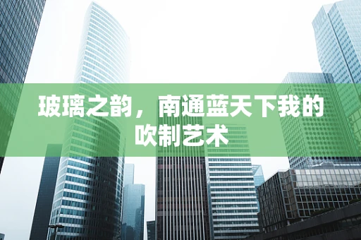 玻璃之韵，南通蓝天下我的吹制艺术