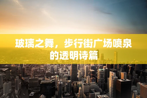 玻璃之舞，步行街广场喷泉的透明诗篇