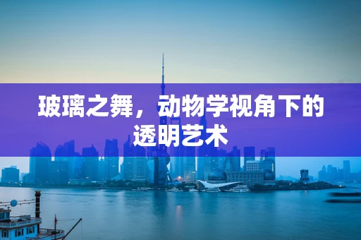 玻璃之舞，动物学视角下的透明艺术