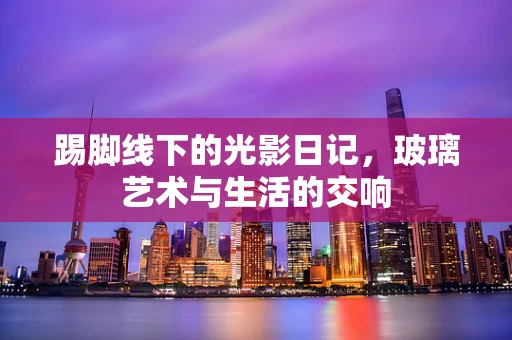 踢脚线下的光影日记，玻璃艺术与生活的交响