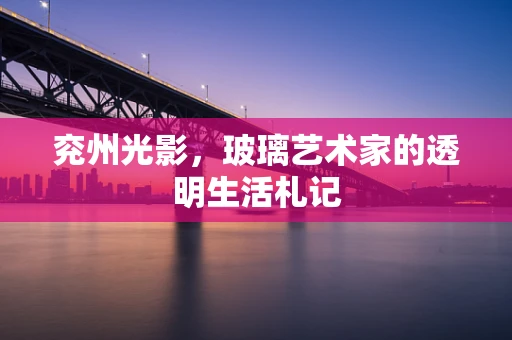 兖州光影，玻璃艺术家的透明生活札记