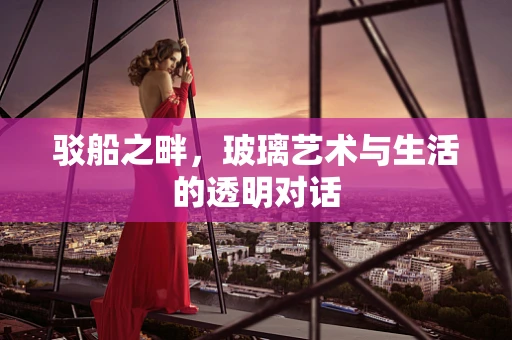 驳船之畔，玻璃艺术与生活的透明对话