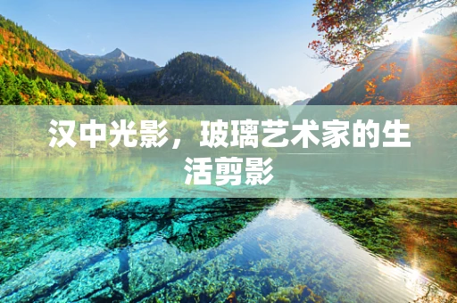 汉中光影，玻璃艺术家的生活剪影