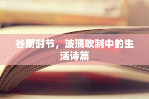 谷雨时节，玻璃吹制中的生活诗篇