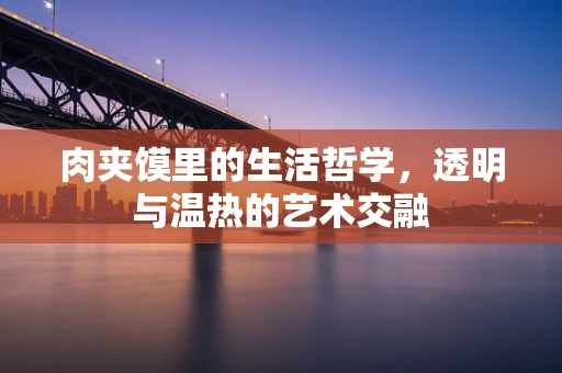 肉夹馍里的生活哲学，透明与温热的艺术交融