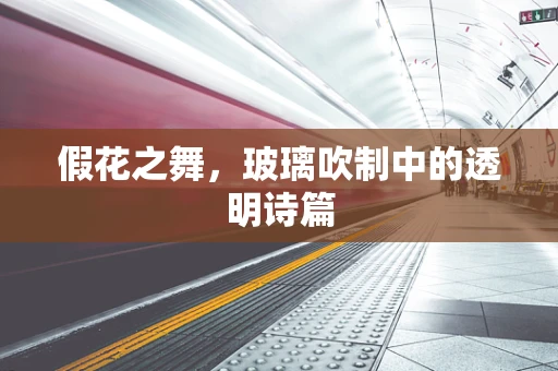 假花之舞，玻璃吹制中的透明诗篇